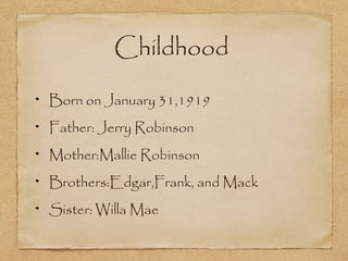 Childhood
Born on January 31,1919
Father: Jerry Robinson
Mother:Mallie Robinson
Brothers:Edgar,Frank, and Mack
Sister: Willa Mae