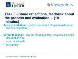 Task 3 - Share reflections, feedback about the process and evaluation… (10 minutes)  Activity worksheet  – select one word / phrase (most useful) and two (important) Verbal feedback : How did the resources / activities influence and support you: as an individual? as a group? 