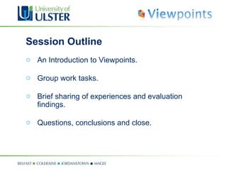 Session Outline An Introduction to Viewpoints. Group work tasks. Brief sharing of experiences and evaluation findings. Questions, conclusions and close. 