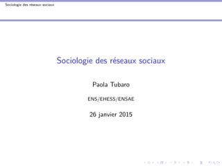 Sociologie des réseaux sociaux
Sociologie des réseaux sociaux
Paola Tubaro
ENS/EHESS/ENSAE
26 janvier 2015
 