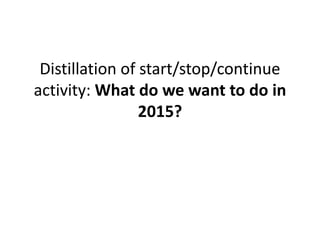 Distillation of start/stop/continue
activity: What do we want to do in
2015?
 