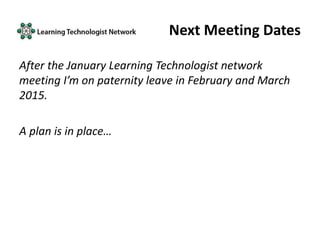 Next Meeting Dates
After the January Learning Technologist network
meeting I’m on paternity leave in February and March
2015.
A plan is in place…
 