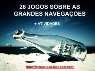 26 JOGOS SOBRE AS
GRANDES NAVEGAÇÕES
+ ATIVIDADES
http://formulageo.blogspot.com/
 