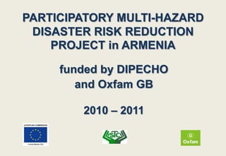 PARTICIPATORY MULTI-HAZARD
 DISASTER RISK REDUCTION
    PROJECT in ARMENIA

     funded by DIPECHO
        and Oxfam GB

        2010 – 2011
 