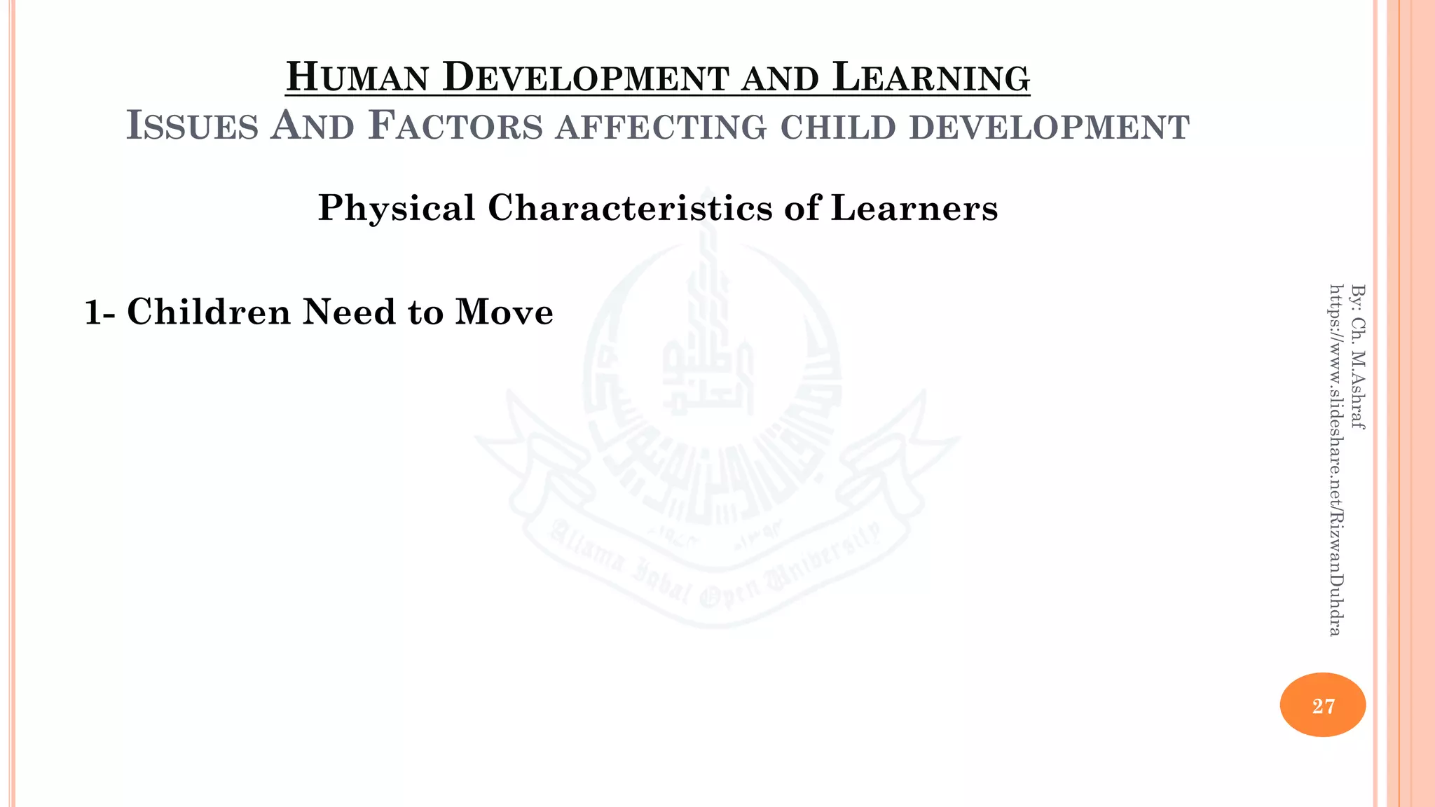 HUMAN DEVELOPMENT AND LEARNING
ISSUES AND FACTORS AFFECTING CHILD DEVELOPMENT
Physical Characteristics of Learners
1- Children Need to Move
27
By:Ch.M.Ashraf
https://www.slideshare.net/RizwanDuhdra
 