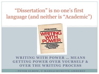 “Dissertation” is no one’s first language (and neither is “Academic”)  writing with power … means getting power over yourself & over the writing process - Peter Elbow, U Massachusetts-Amherst 