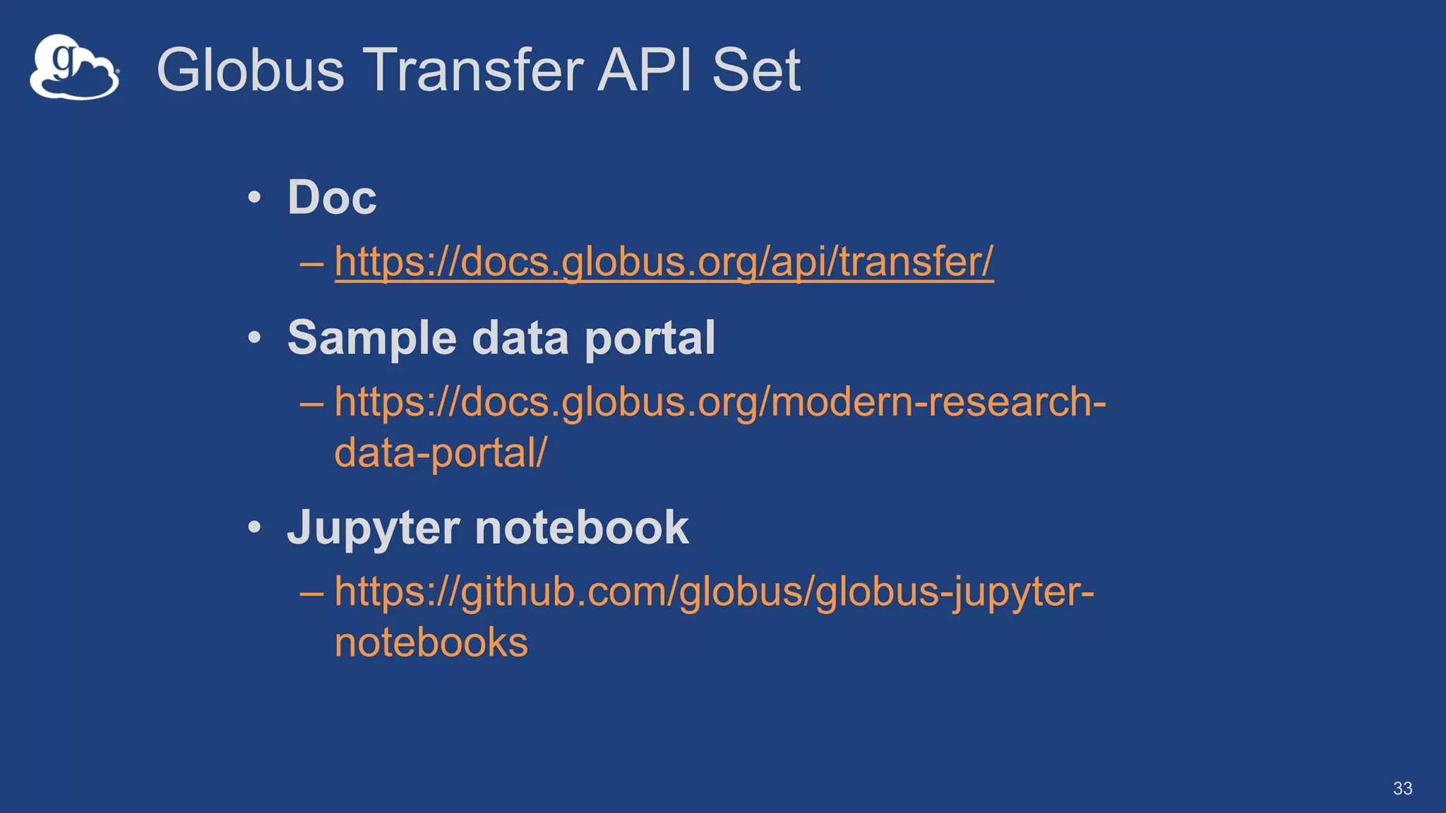 Globus Transfer API Set
• Doc
– https://docs.globus.org/api/transfer/
• Sample data portal
– https://docs.globus.org/modern-research-
data-portal/
• Jupyter notebook
– https://github.com/globus/globus-jupyter-
notebooks
33
 