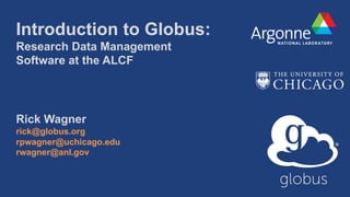 Introduction to Globus:
Research Data Management
Software at the ALCF
Rick Wagner
rick@globus.org
rpwagner@uchicago.edu
rwagner@anl.gov
 