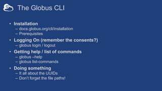 The Globus CLI
• Installation
– docs.globus.org/cli/installation
– Prerequisites
• Logging On (remember the consents?)
– g...
