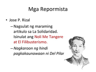 Mga Repormista Jose P. Rizal Nagsulat ng maraming artikulo sa La Solidaridad. Isinulat ang  Noli Me Tangere at El Filibusterismo.  Nagkaroon ng hindi pagkakaunawaan ni Del Pilar 