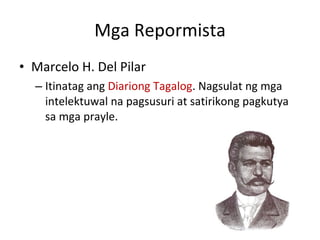 Mga Repormista Marcelo H. Del Pilar Itinatag ang  Diariong Tagalog . Nagsulat ng mga intelektuwal na pagsusuri at satirikong pagkutya sa mga prayle.  
