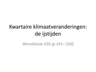 Kwartaire klimaatveranderingen: 
de ijstijden 
Wereldvisie H26 (p 241– 250) 
 