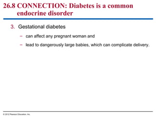 26.8 CONNECTION: Diabetes is a common
endocrine disorder
3. Gestational diabetes
– can affect any pregnant woman and
– lead to dangerously large babies, which can complicate delivery.
© 2012 Pearson Education, Inc.
 