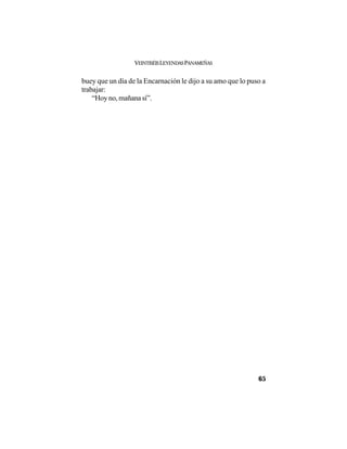 VEINTISÉISLEYENDASPANAMEÑAS
65
buey que un día de la Encarnación le dijo a su amo que lo puso a
trabajar:
“Hoy no, mañana sí”.
 