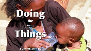 Doing
Things
LITTLE
the
(THEY AREN’T LITTLE)
2 Corinthians 12:9
 
