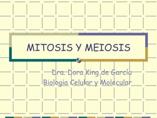 MITOSIS Y MEIOSIS
Dra. Dora King de García
Biologia Celular y Molecular
 