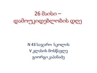 26 მაისი –
დამოუკიდებლობის დღე
N 43 საჯარო სკოლის
V კლასის მოსწავლე
გიორგი კაპანაძე
 