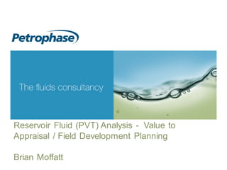 t: +44 (0) 7771 881182 e: info@petrophase.com
www.petrophase.com
Reservoir Fluid (PVT) Analysis - Value to
Appraisal / Field Development Planning
Brian Moffatt
 