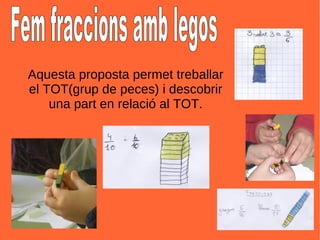 Fem fraccions amb legos Aquesta proposta permet treballar el TOT(grup de peces) i descobrir una part en relació al TOT. 