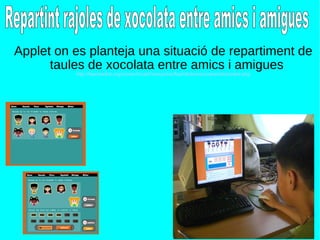 Applet on es planteja una situació de repartiment de taules de xocolata entre amics i amigues http://teacherlink.org/content/math/interactive/flash/kidsandcookies/kidcookie.php Repartint rajoles de xocolata entre amics i amigues 