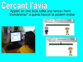 Applet on una àvia salta una tanca i hem  “d'endevinar” a quina fracció la podem trobar http://www.visualfractions.com/FindGrammy.html Cercant l'àvia 