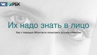 Их надо знать в лицо
Как с помощью ВКонтакте посмотреть в глаза клиентам
 
