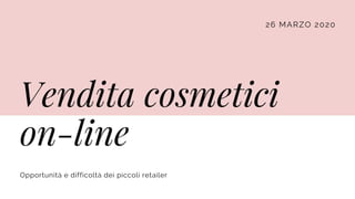 26 MARZO 2020
Vendita cosmetici
on-line
Opportunità e difficoltà dei piccoli retailer
 