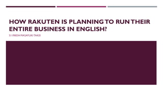 HOW RAKUTEN IS PLANNINGTO RUNTHEIR
ENTIRE BUSINESS IN ENGLISH?
S1190034 MASAYUKI TAKEI
 