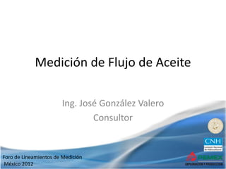 Foro de Lineamientos de Medición
México 2012
Medición de Flujo de Aceite
Ing. José González Valero
Consultor
 