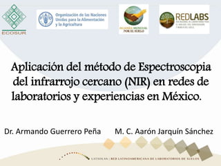 Aplicación del método de Espectroscopia
del infrarrojo cercano (NIR) en redes de
laboratorios y experiencias en México.
Dr. Armando Guerrero Peña M. C. Aarón Jarquín Sánchez
 