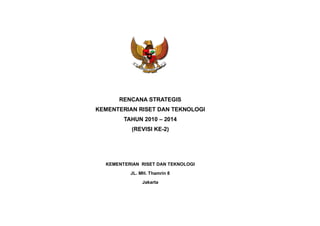 RENCANA STRATEGIS
KEMENTERIAN RISET DAN TEKNOLOGI
TAHUN 2010 – 2014
(REVISI KE-2)

KEMENTERIAN RISET DAN TEKNOLOGI
JL. MH. Thamrin 8
Jakarta

 