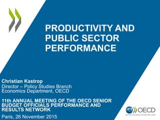 PRODUCTIVITY AND
PUBLIC SECTOR
PERFORMANCE
Christian Kastrop
Director – Policy Studies Branch
Economics Department, OECD
11th ANNUAL MEETING OF THE OECD SENIOR
BUDGET OFFICIALS PERFORMANCE AND
RESULTS NETWORK
Paris, 26 November 2015
 