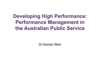 Developing High Performance:
Performance Management in
the Australian Public Service
Dr Damian West
 