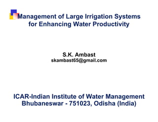 Management of Large Irrigation Systems
f E h i W t P d ti itfor Enhancing Water Productivity
S K A b tS.K. Ambast
skambast65@gmail.com
ICAR-Indian Institute of Water Managementg
Bhubaneswar - 751023, Odisha (India)
 