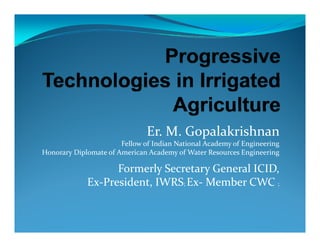 Er. M. Gopalakrishnan
Fellow of Indian National Academy of Engineering
Honorary Diplomate of American Academy of Water Resources Engineering
Formerly Secretary General ICID  Formerly Secretary General ICID, 
Ex‐President, IWRS; Ex‐ Member CWC ; 
 