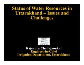 Status of Water Resources in
Utt kh d I dUttarakhand – Issues and
Challengesg
Rajendra Chalisgaonkar
Engineer-in-Chiefg
Irrigation Department, Uttarakhand
 
