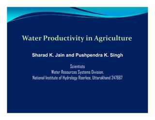 Water Productivity in AgricultureWater Productivity in Agriculture
Sharad K. Jain and Pushpendra K. Singh
ScientistsScientists
Water Resources Systems Division,
National Institute of Hydrology Roorkee, Uttarakhand 247667
 