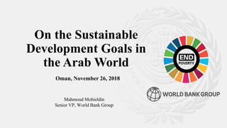 On the Sustainable
Development Goals in
the Arab World
Oman, November 26, 2018
Mahmoud Mohieldin
Senior VP, World Bank Group
 