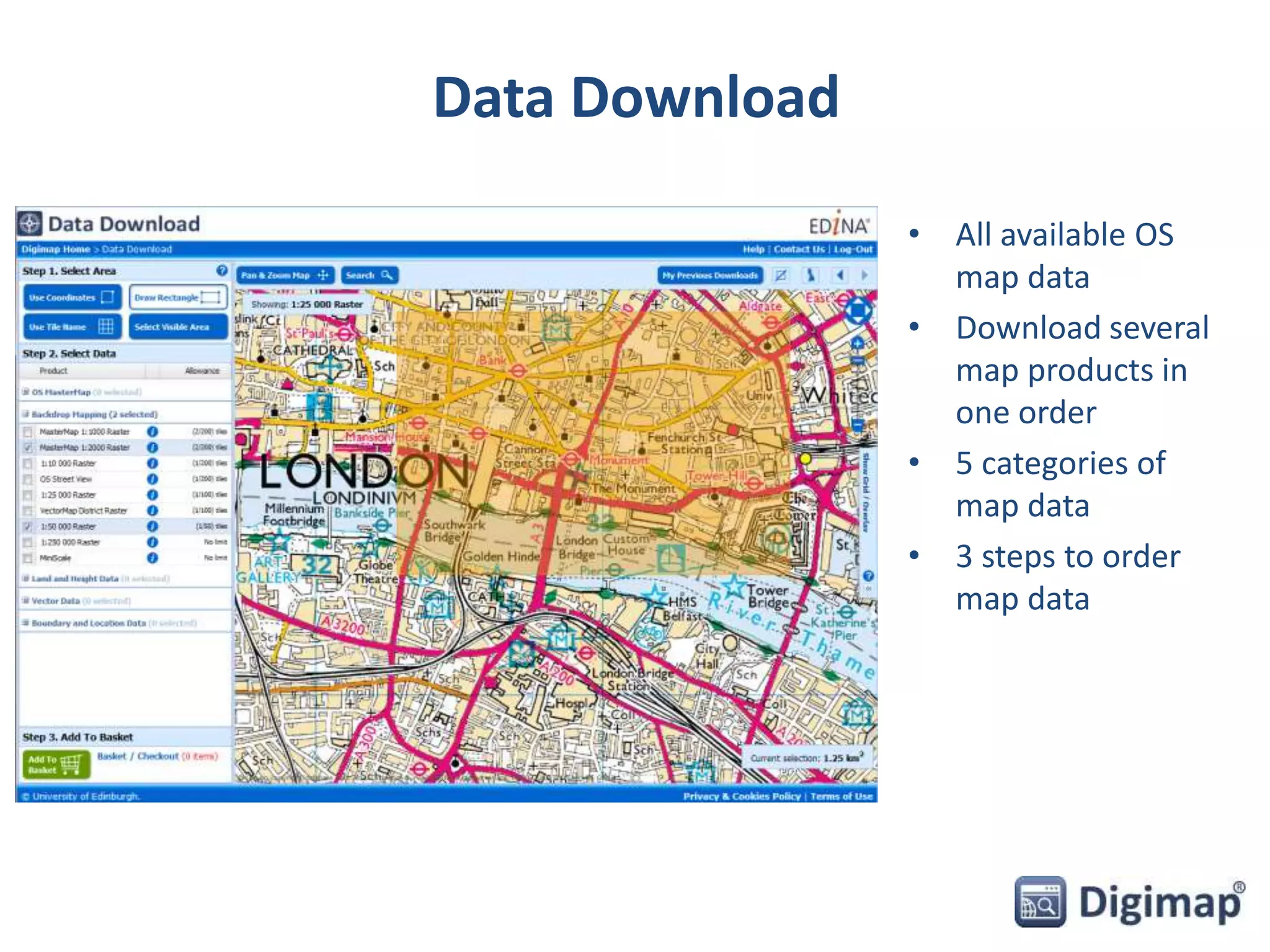 Data Download 
• All available OS 
map data 
• Download several 
map products in 
one order 
• 5 categories of 
map data 
• 3 steps to order 
map data 
 