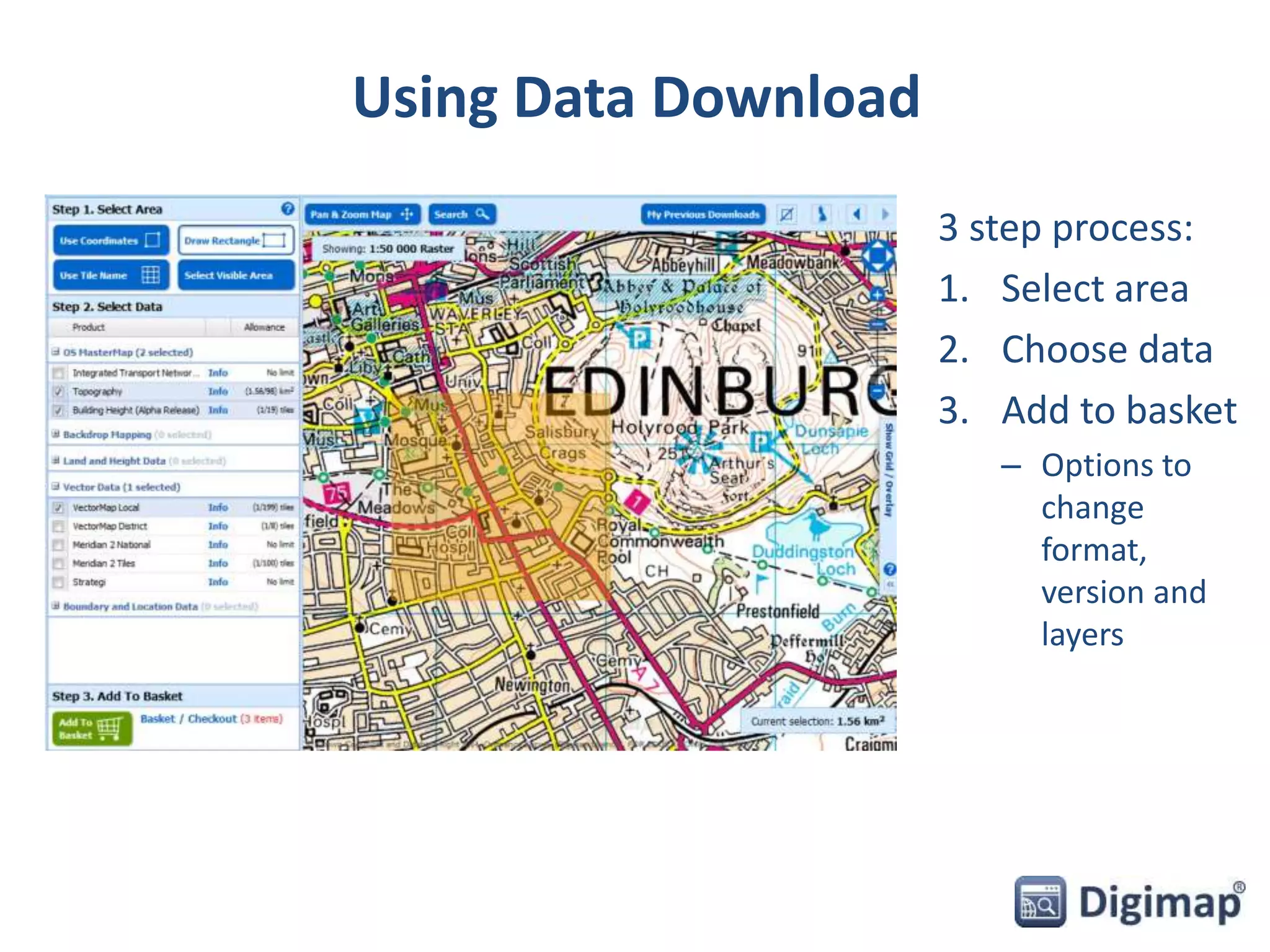 Using Data Download 
3 step process: 
1. Select area 
2. Choose data 
3. Add to basket 
– Options to 
change 
format, 
version and 
layers 
 