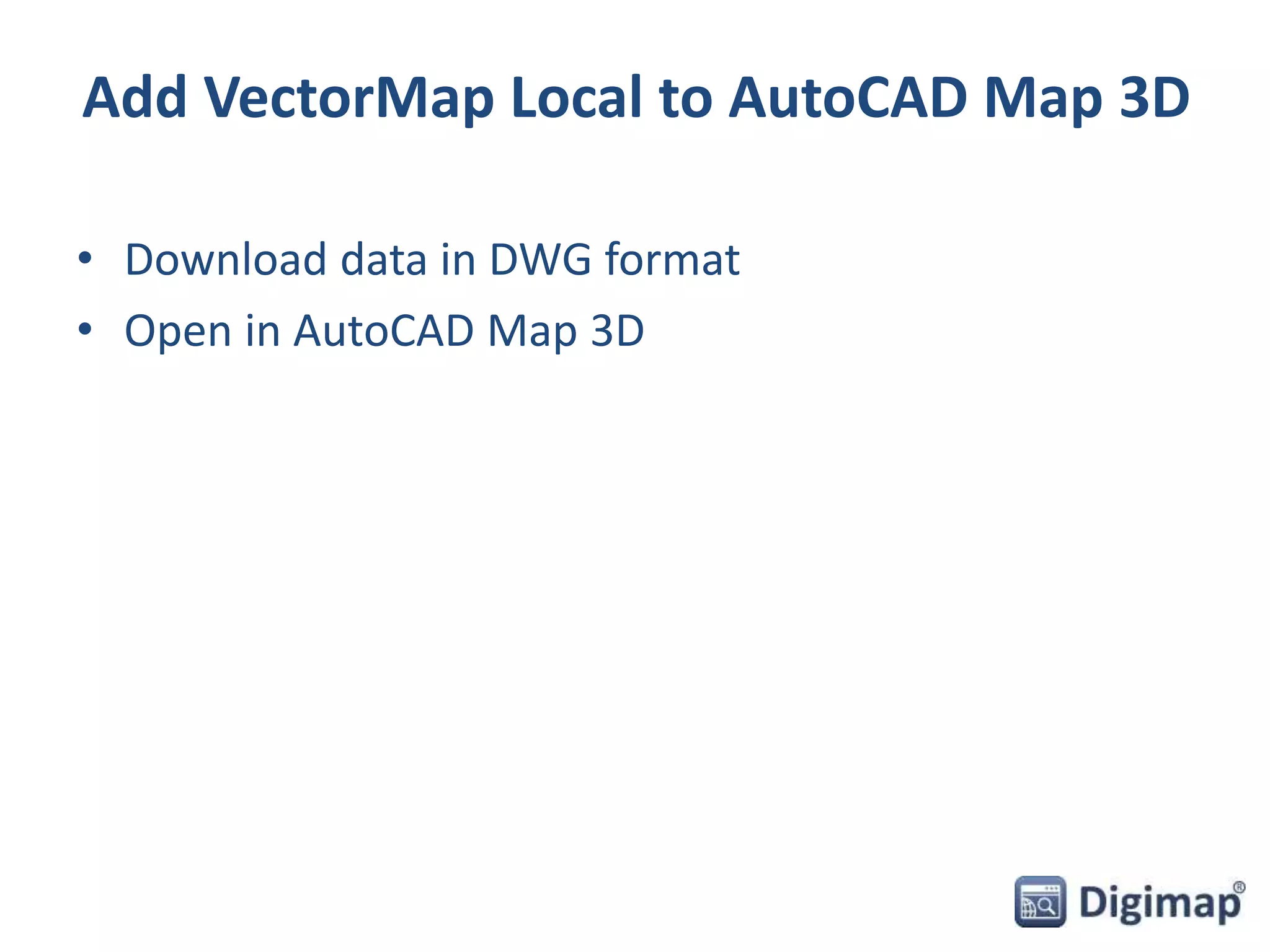 Add VectorMap Local to AutoCAD Map 3D 
• Download data in DWG format 
• Open in AutoCAD Map 3D 
 