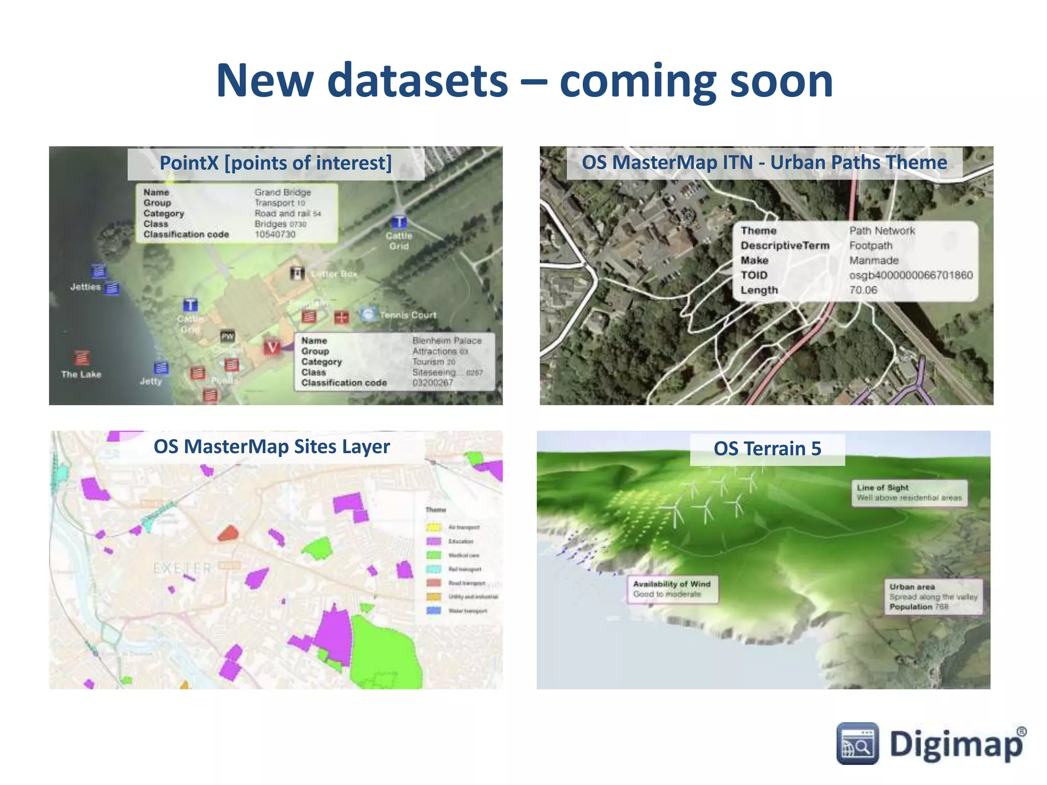New datasets – coming soon 
PointX [points of interest] OS MasterMap ITN - Urban Paths Theme 
OS MasterMap Sites Layer 
OS Terrain 5 
 