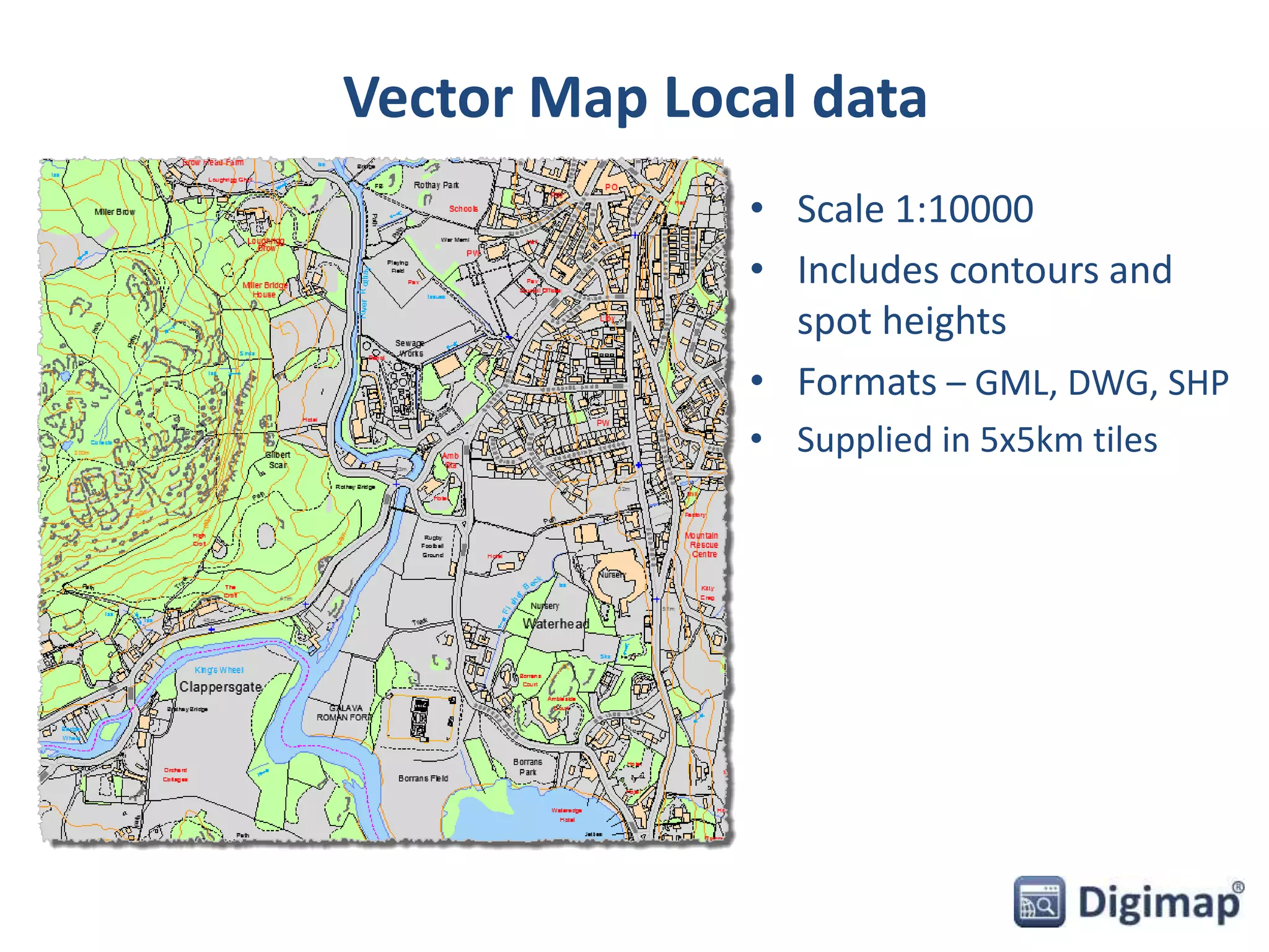 Vector Map Local data 
• Scale 1:10000 
• Includes contours and 
spot heights 
• Formats – GML, DWG, SHP 
• Supplied in 5x5km tiles 
 