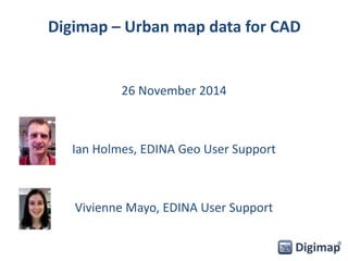 Digimap – Urban map data for CAD 
26 November 2014 
Ian Holmes, EDINA Geo User Support 
Vivienne Mayo, EDINA User Support 
 