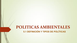 POLITICAS AMBIENTALES 
5.1 DEFINICIÓN Y TIPOS DE POLÍTICAS 
 