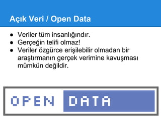 Açık Veri / Open Data
● Veriler tüm insanlığındır.
● Gerçeğin telifi olmaz!
● Veriler özgürce erişilebilir olmadan bir
  araştırmanın gerçek verimine kavuşması
  mümkün değildir.
 