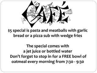 $5 special is pasta and meatballs with garlic
bread or a pizza sub with wedge fries
The special comes with
a jet juice or bottled water
Don’t forget to stop in for a FREE bowl of
oatmeal every morning from 7:30 - 9:30
 