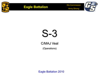 We Commission
Army Strong
Eagle Battalion
Eagle Battalion 2008
S-3
C/MAJ Veal
(Operations)
Eagle Battalion 2010Eagle Battalion 2010
 