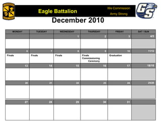 We Commission
Army Strong
Eagle Battalion
Eagle Battalion 2008
December 2010
MONDAY TUESDAY WEDNESDAY THURSDAY FRIDAY SAT / SUN
1 2 3 4/5
6 7 8 9 10 11/12
Finals Finals Finals Finals
Commissioning
Ceremony
Graduation
13 14 15 16 17 18/19
20 21 22 23 24 25/26
27 28 29 30 31
 