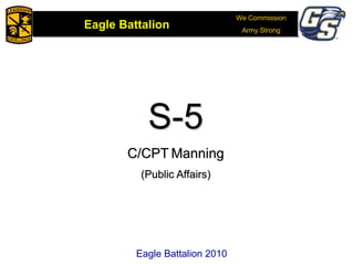 We Commission
Army Strong
Eagle Battalion
Eagle Battalion 2008Eagle Battalion 2010
S-5
C/CPT Manning
(Public Affairs)
Eagle Battalion 2010
 